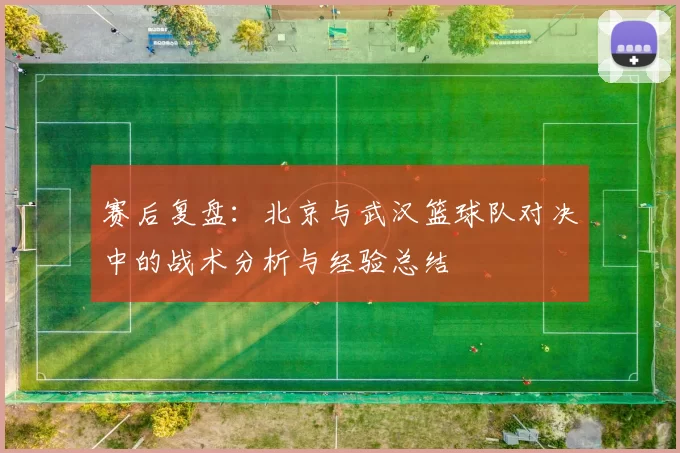 赛后复盘：北京与武汉篮球队对决中的战术分析与经验总结