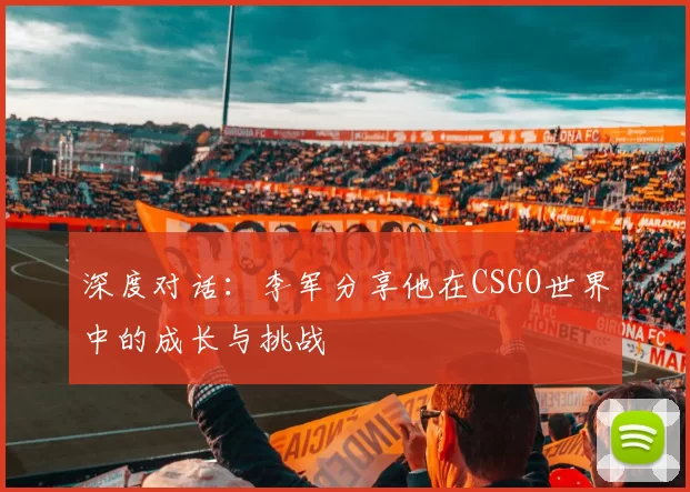 深度对话：李军分享他在CSGO世界中的成长与挑战