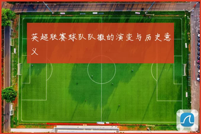 英超联赛球队队徽的演变与历史意义