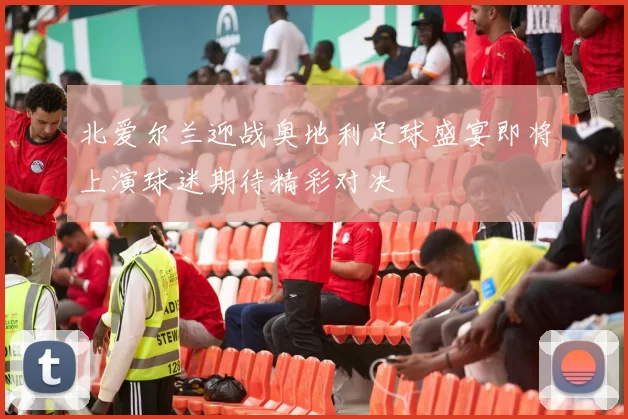 北爱尔兰迎战奥地利足球盛宴即将上演球迷期待精彩对决