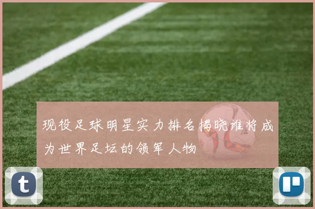 现役足球明星实力排名揭晓谁将成为世界足坛的领军人物