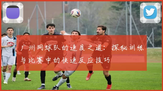 广州网球队的速度之道：探秘训练与比赛中的快速反应技巧