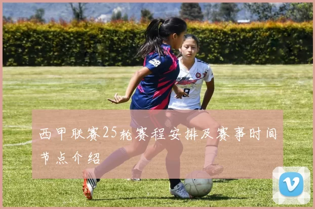 西甲联赛25轮赛程安排及赛事时间节点介绍