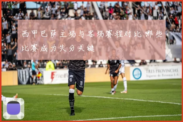 西甲巴萨主场与客场赛程对比 哪些比赛成为失分关键