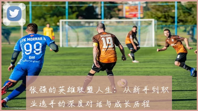 张强的英雄联盟人生：从新手到职业选手的深度对话与成长历程